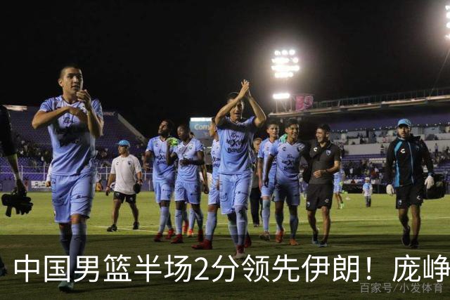 中国男篮半场2分领先伊朗！庞峥麟11分，焦泊乔4+6，廖三宁4分
